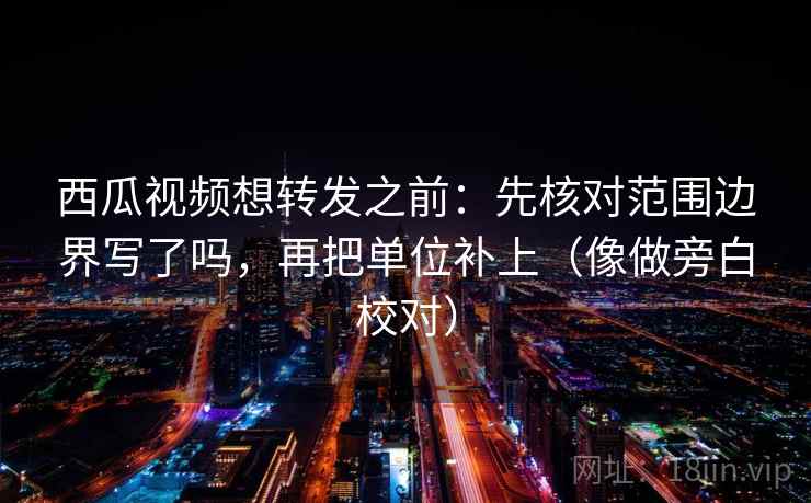 西瓜视频想转发之前:先核对范围边界写了吗,再把单位补上(像做旁白校对) 第2张 西瓜视频想转发之前:先核对范围边界写了吗,再把单位补上(像做旁白校对) 第2张
