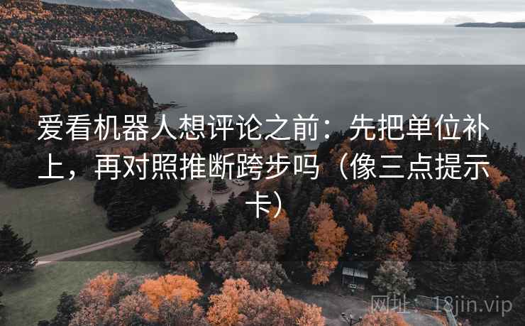 爱看机器人想评论之前：先把单位补上，再对照推断跨步吗（像三点提示卡）  第2张