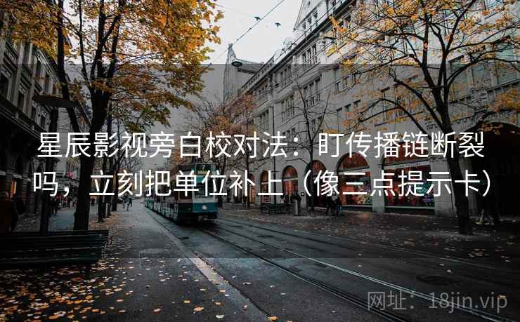 星辰影视旁白校对法：盯传播链断裂吗，立刻把单位补上（像三点提示卡）