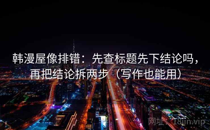 韩漫屋像排错：先查标题先下结论吗，再把结论拆两步（写作也能用）  第2张