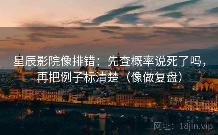 星辰影院像排错：先查概率说死了吗，再把例子标清楚（像做复盘）  第2张