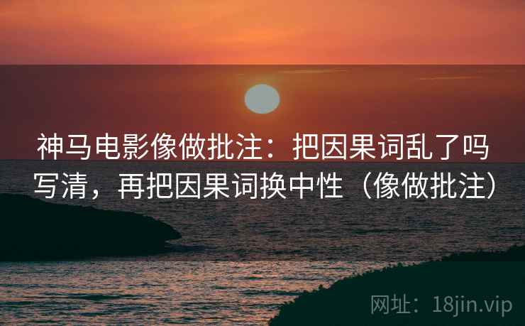 神马电影像做批注：把因果词乱了吗写清，再把因果词换中性（像做批注）  第2张