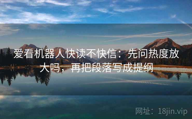爱看机器人快读不快信：先问热度放大吗，再把段落写成提纲  第2张