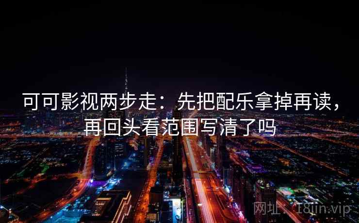 可可影视两步走：先把配乐拿掉再读，再回头看范围写清了吗  第2张