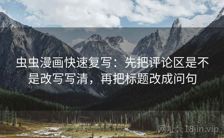 虫虫漫画快速复写：先把评论区是不是改写写清，再把标题改成问句