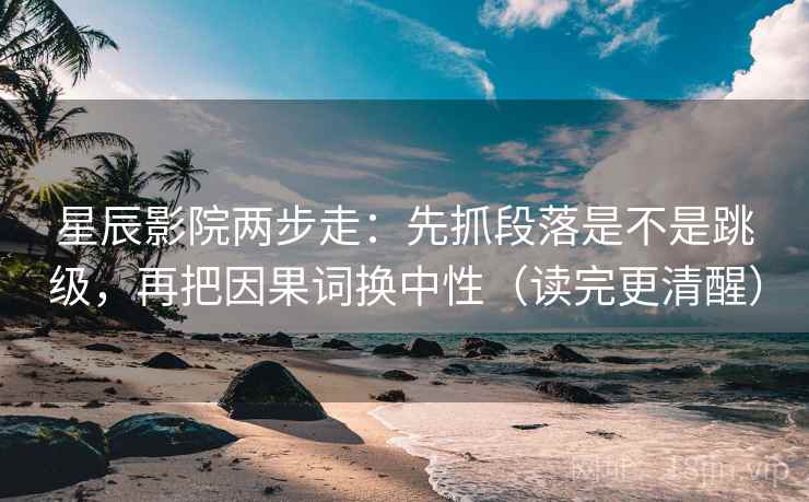 星辰影院两步走：先抓段落是不是跳级，再把因果词换中性（读完更清醒）  第2张