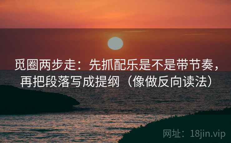 觅圈两步走：先抓配乐是不是带节奏，再把段落写成提纲（像做反向读法）