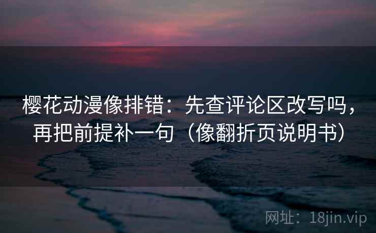 樱花动漫像排错：先查评论区改写吗，再把前提补一句（像翻折页说明书）  第2张