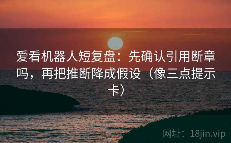 爱看机器人短复盘：先确认引用断章吗，再把推断降成假设（像三点提示卡）  第2张