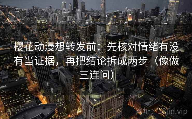樱花动漫想转发前：先核对情绪有没有当证据，再把结论拆成两步（像做三连问）