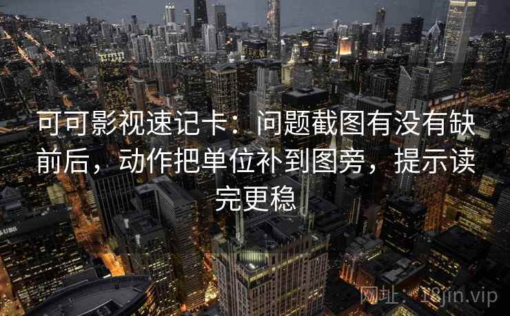 可可影视速记卡：问题截图有没有缺前后，动作把单位补到图旁，提示读完更稳  第2张