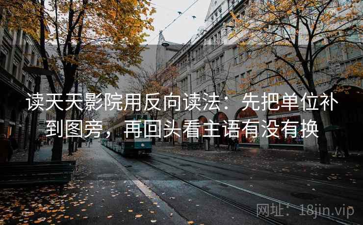 读天天影院用反向读法：先把单位补到图旁，再回头看主语有没有换  第2张