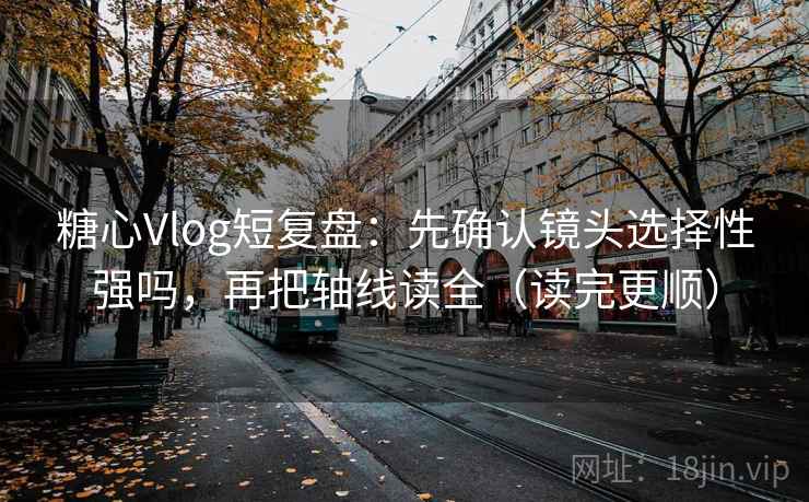 糖心Vlog短复盘：先确认镜头选择性强吗，再把轴线读全（读完更顺）