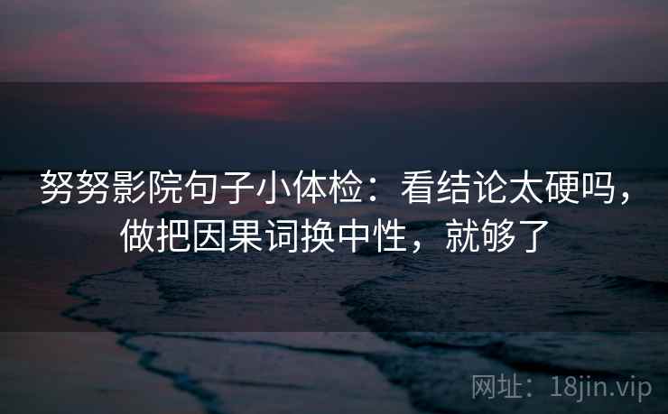 努努影院句子小体检：看结论太硬吗，做把因果词换中性，就够了  第2张