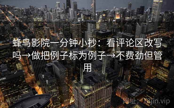 蜂鸟影院一分钟小抄：看评论区改写吗→做把例子标为例子→不费劲但管用  第2张
