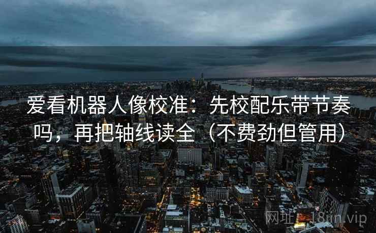 爱看机器人像校准：先校配乐带节奏吗，再把轴线读全（不费劲但管用）
