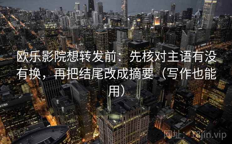 欧乐影院想转发前：先核对主语有没有换，再把结尾改成摘要（写作也能用）  第2张