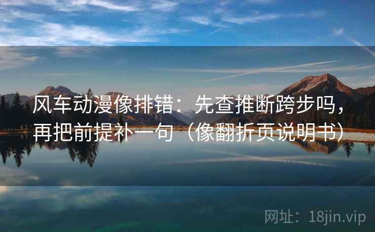 风车动漫像排错：先查推断跨步吗，再把前提补一句（像翻折页说明书）  第2张