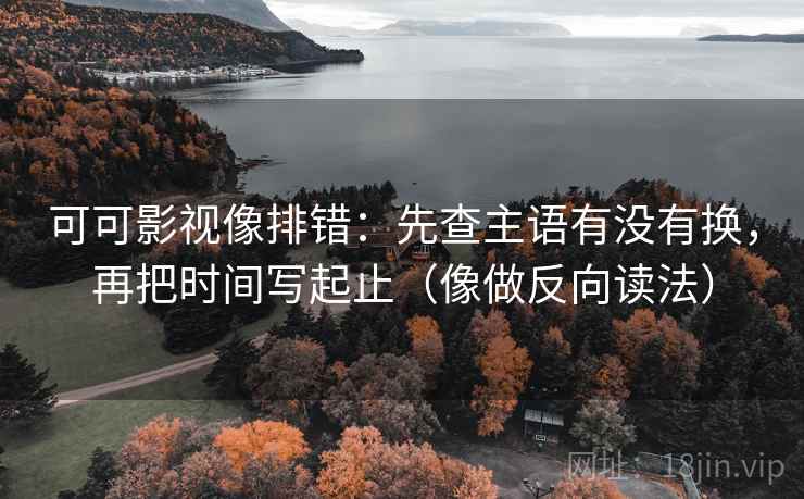 可可影视像排错：先查主语有没有换，再把时间写起止（像做反向读法）  第2张
