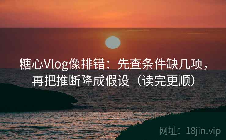 糖心Vlog像排错：先查条件缺几项，再把推断降成假设（读完更顺）