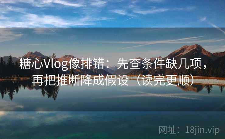 糖心Vlog像排错：先查条件缺几项，再把推断降成假设（读完更顺）  第2张