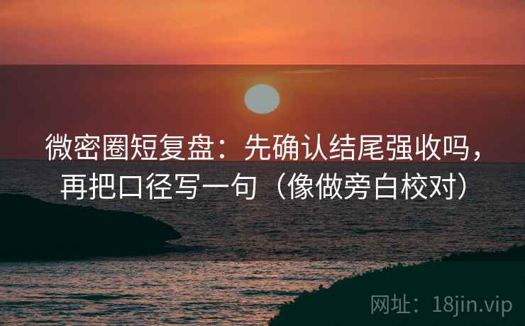 微密圈短复盘：先确认结尾强收吗，再把口径写一句（像做旁白校对）  第2张