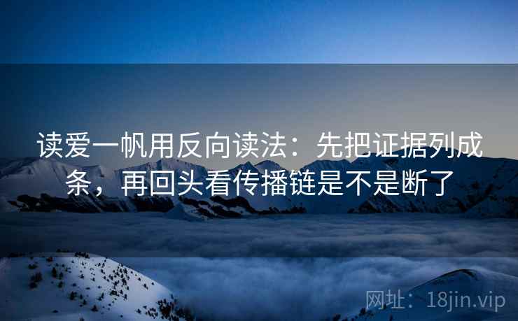 读爱一帆用反向读法：先把证据列成条，再回头看传播链是不是断了  第2张