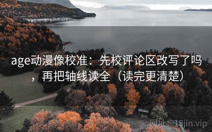 age动漫像校准：先校评论区改写了吗，再把轴线读全（读完更清楚）