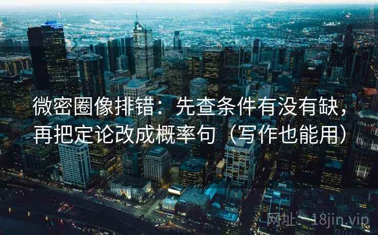 微密圈像排错：先查条件有没有缺，再把定论改成概率句（写作也能用）