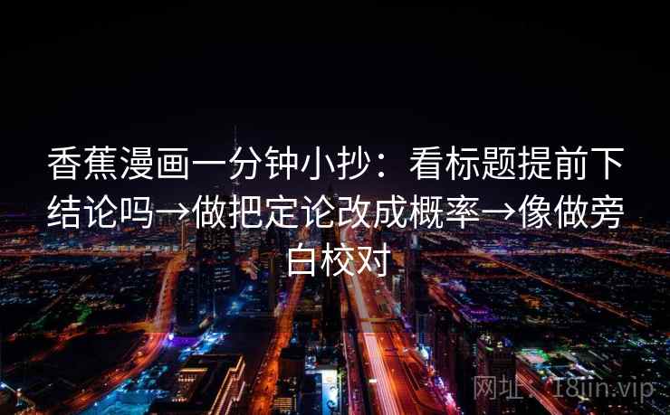 香蕉漫画一分钟小抄：看标题提前下结论吗→做把定论改成概率→像做旁白校对  第2张