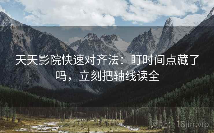 天天影院快速对齐法：盯时间点藏了吗，立刻把轴线读全
