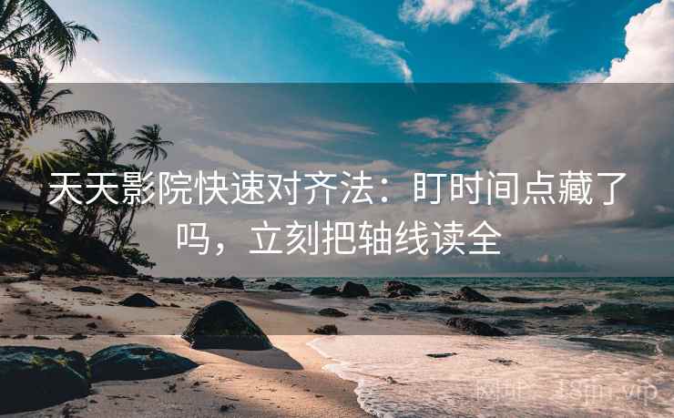 天天影院快速对齐法：盯时间点藏了吗，立刻把轴线读全  第2张
