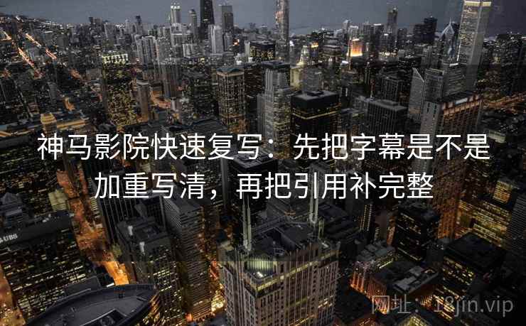 神马影院快速复写：先把字幕是不是加重写清，再把引用补完整