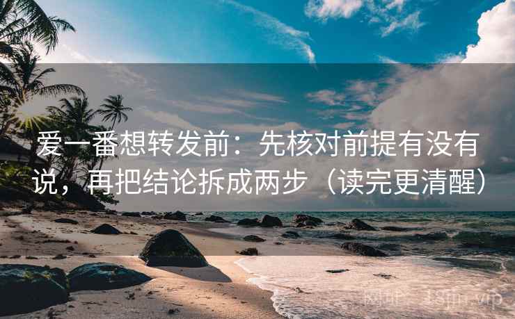 爱一番想转发前：先核对前提有没有说，再把结论拆成两步（读完更清醒）  第2张