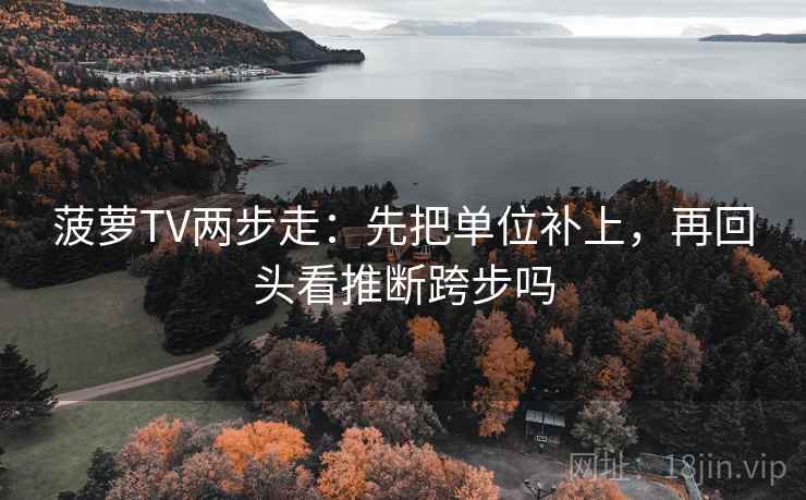 菠萝TV两步走：先把单位补上，再回头看推断跨步吗
