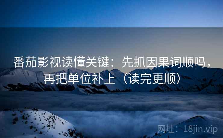 番茄影视读懂关键：先抓因果词顺吗，再把单位补上（读完更顺）
