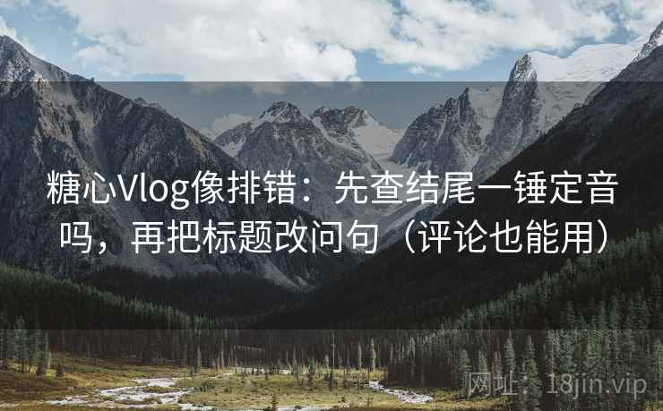 糖心Vlog像排错：先查结尾一锤定音吗，再把标题改问句（评论也能用）