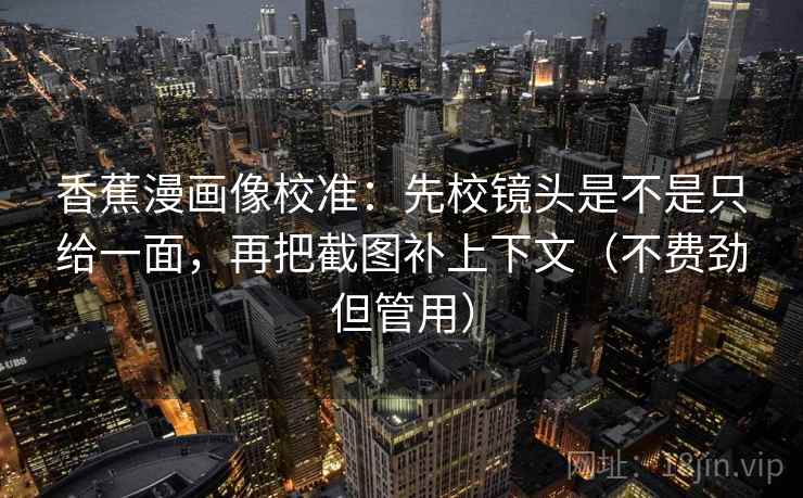 香蕉漫画像校准：先校镜头是不是只给一面，再把截图补上下文（不费劲但管用）