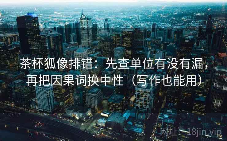 茶杯狐像排错：先查单位有没有漏，再把因果词换中性（写作也能用）  第2张