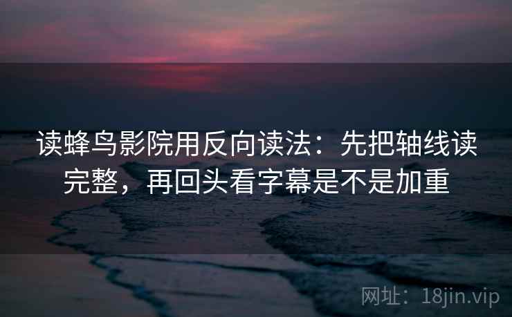 读蜂鸟影院用反向读法：先把轴线读完整，再回头看字幕是不是加重