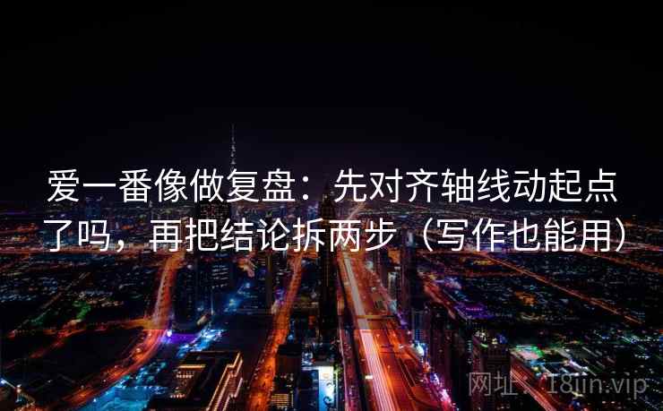 爱一番像做复盘：先对齐轴线动起点了吗，再把结论拆两步（写作也能用）