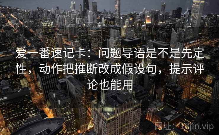 爱一番速记卡：问题导语是不是先定性，动作把推断改成假设句，提示评论也能用  第2张