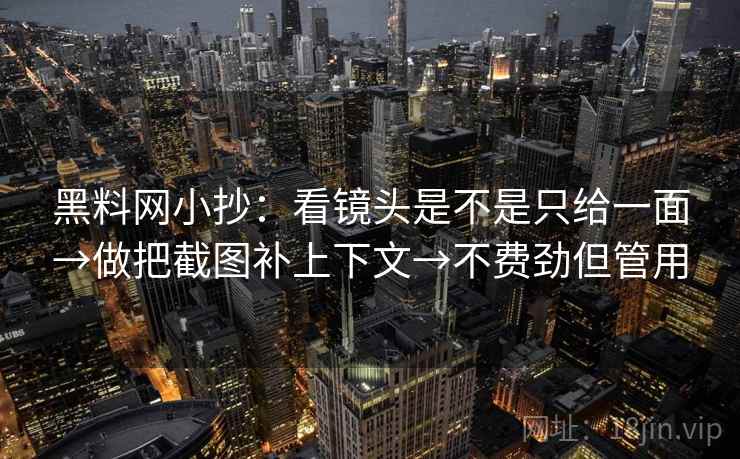 黑料网小抄：看镜头是不是只给一面→做把截图补上下文→不费劲但管用