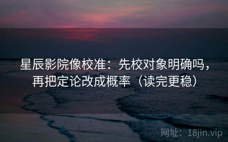 星辰影院像校准：先校对象明确吗，再把定论改成概率（读完更稳）