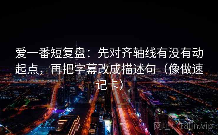 爱一番短复盘：先对齐轴线有没有动起点，再把字幕改成描述句（像做速记卡）  第2张