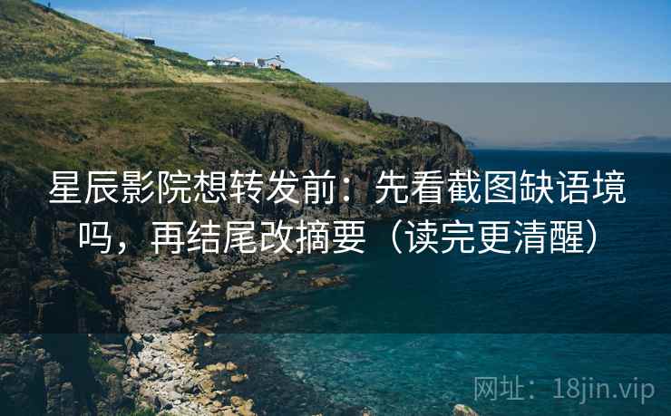 星辰影院想转发前：先看截图缺语境吗，再结尾改摘要（读完更清醒）