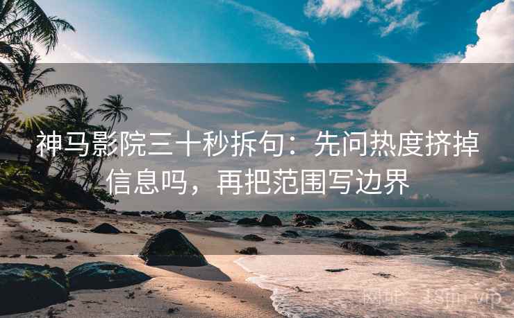神马影院三十秒拆句：先问热度挤掉信息吗，再把范围写边界  第2张