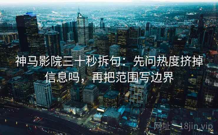 神马影院三十秒拆句：先问热度挤掉信息吗，再把范围写边界