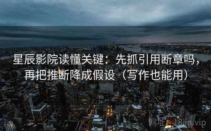 星辰影院读懂关键：先抓引用断章吗，再把推断降成假设（写作也能用）  第2张