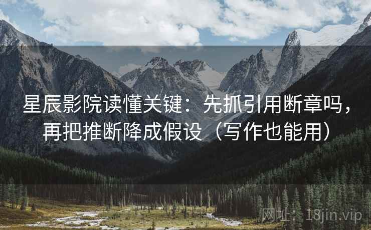 星辰影院读懂关键：先抓引用断章吗，再把推断降成假设（写作也能用）